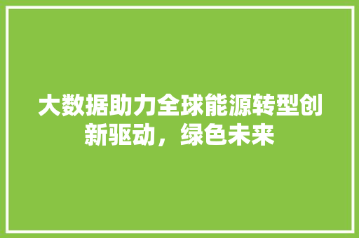 大数据助力全球能源转型创新驱动，绿色未来  第1张