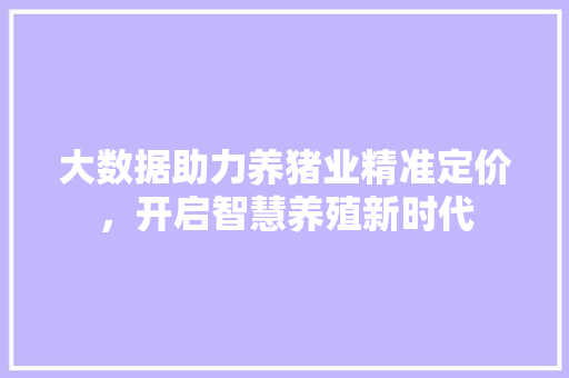 大数据助力养猪业精准定价，开启智慧养殖新时代  第1张