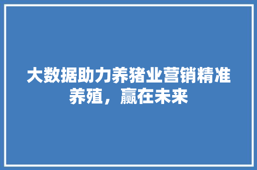 大数据助力养猪业营销精准养殖，赢在未来