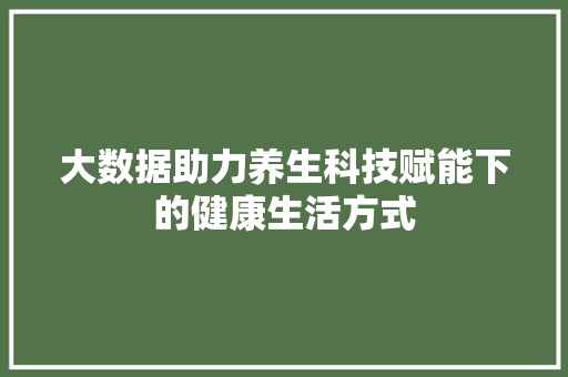 大数据助力养生科技赋能下的健康生活方式  第1张