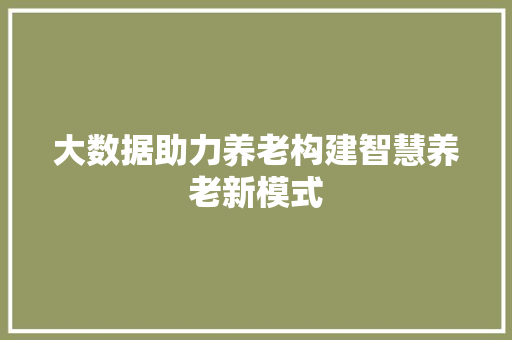 大数据助力养老构建智慧养老新模式  第1张