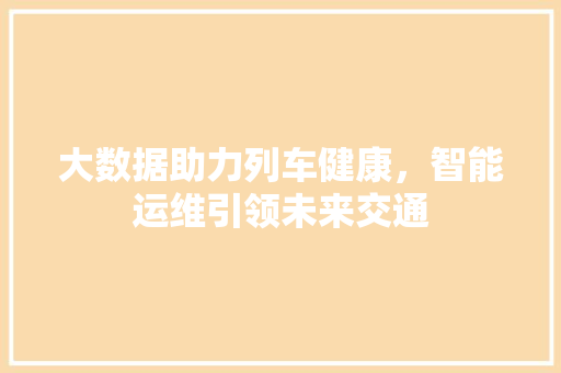 大数据助力列车健康，智能运维引领未来交通