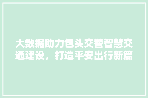 大数据助力包头交警智慧交通建设，打造平安出行新篇章  第1张