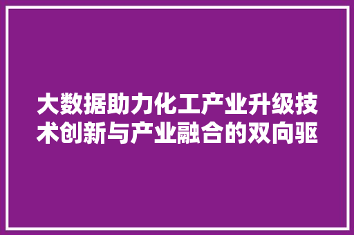 大数据助力化工产业升级技术创新与产业融合的双向驱动  第1张