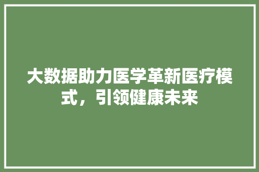 大数据助力医学革新医疗模式，引领健康未来