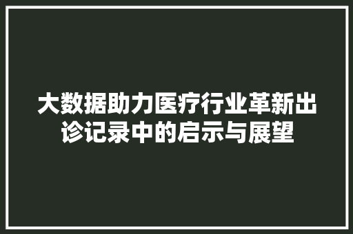 大数据助力医疗行业革新出诊记录中的启示与展望