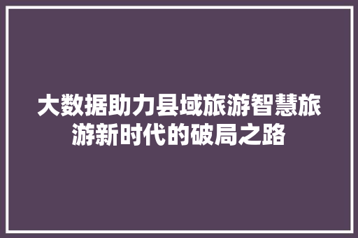 大数据助力县域旅游智慧旅游新时代的破局之路