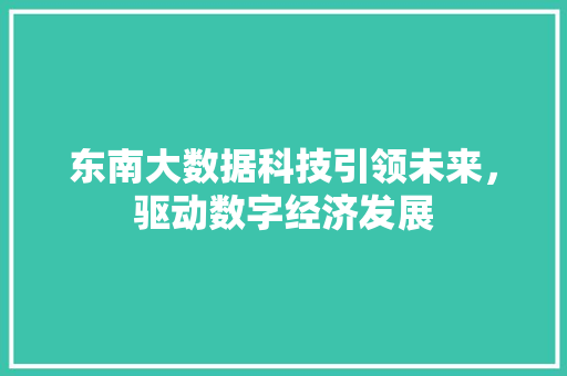东南大数据科技引领未来，驱动数字经济发展