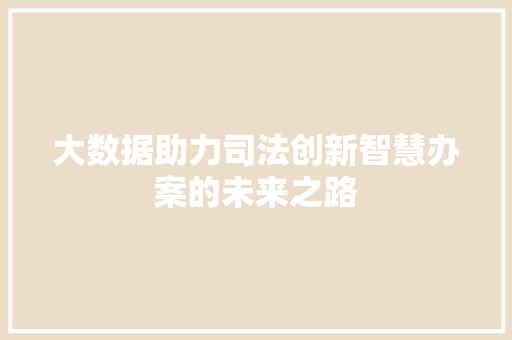 大数据助力司法创新智慧办案的未来之路  第1张