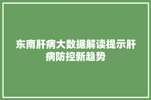 东南肝病大数据解读提示肝病防控新趋势