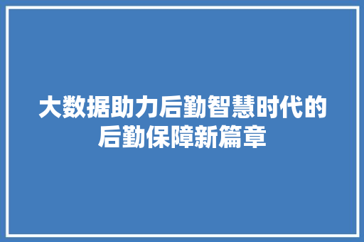 大数据助力后勤智慧时代的后勤保障新篇章  第1张
