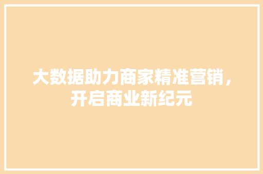 大数据助力商家精准营销，开启商业新纪元