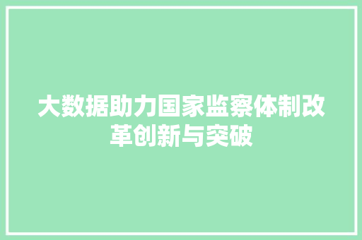 大数据助力国家监察体制改革创新与突破  第1张