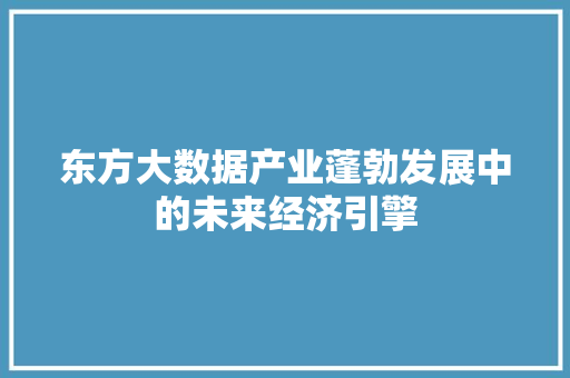 东方大数据产业蓬勃发展中的未来经济引擎