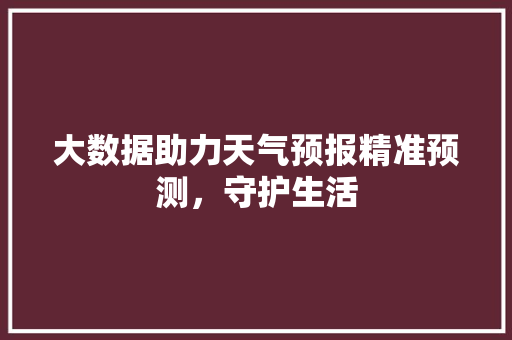 大数据助力天气预报精准预测，守护生活  第1张