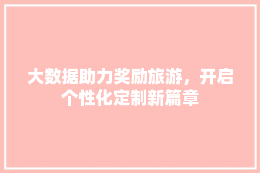 大数据助力奖励旅游，开启个性化定制新篇章  第1张