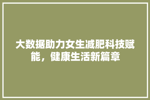 大数据助力女生减肥科技赋能，健康生活新篇章  第1张