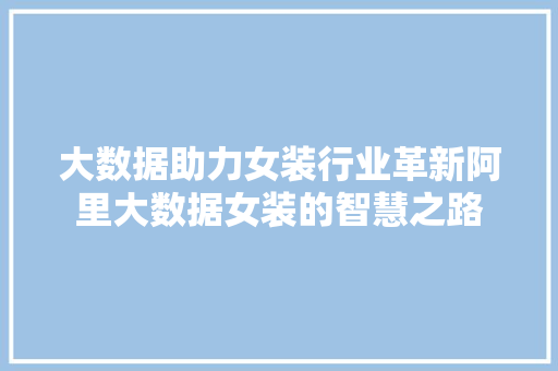 大数据助力女装行业革新阿里大数据女装的智慧之路  第1张