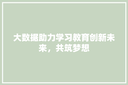 大数据助力学习教育创新未来，共筑梦想