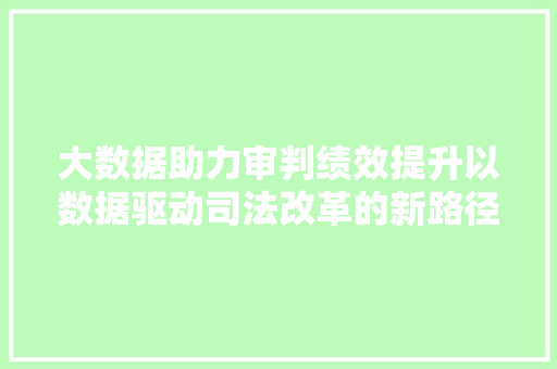 大数据助力审判绩效提升以数据驱动司法改革的新路径