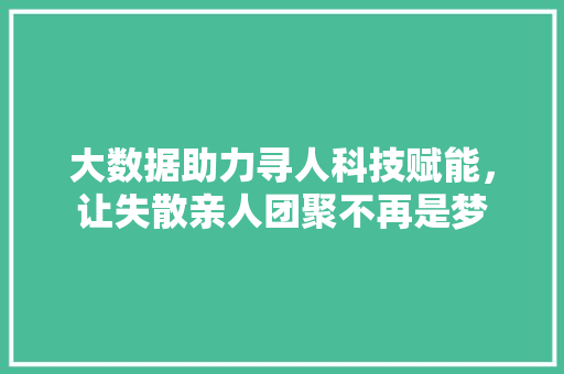 大数据助力寻人科技赋能，让失散亲人团聚不再是梦