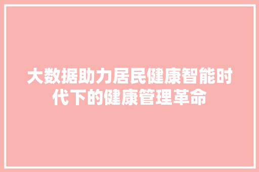 大数据助力居民健康智能时代下的健康管理革命