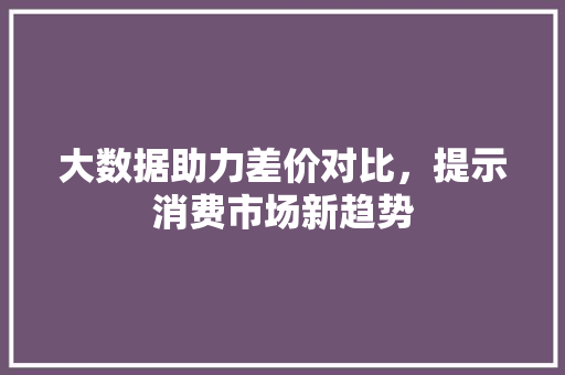 大数据助力差价对比，提示消费市场新趋势
