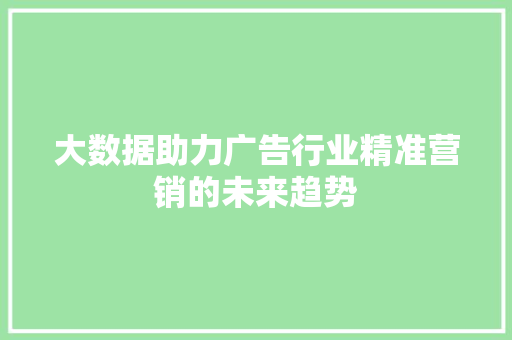 大数据助力广告行业精准营销的未来趋势  第1张