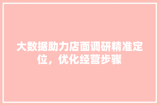 大数据助力店面调研精准定位，优化经营步骤
