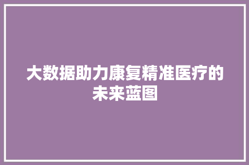 大数据助力康复精准医疗的未来蓝图