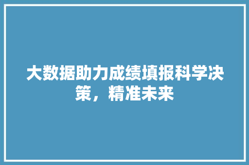 大数据助力成绩填报科学决策，精准未来  第1张