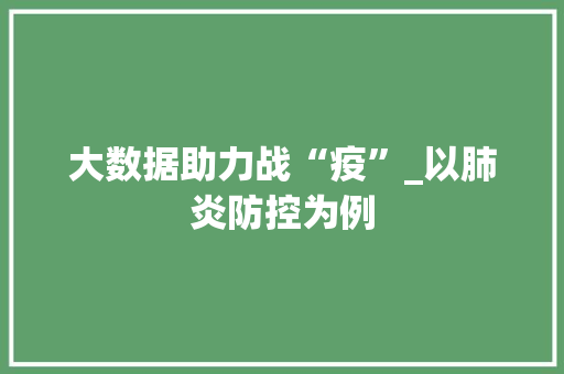 大数据助力战“疫”_以肺炎防控为例