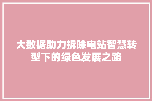 大数据助力拆除电站智慧转型下的绿色发展之路