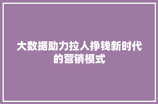 大数据助力拉人挣钱新时代的营销模式
