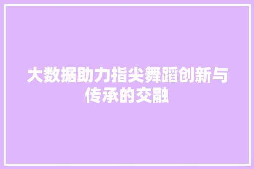 大数据助力指尖舞蹈创新与传承的交融