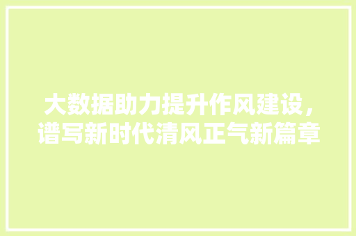 大数据助力提升作风建设，谱写新时代清风正气新篇章