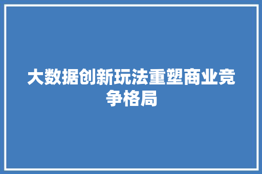 大数据创新玩法重塑商业竞争格局  第1张
