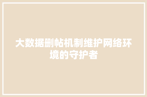 大数据删帖机制维护网络环境的守护者
