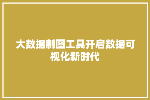 大数据制图工具开启数据可视化新时代