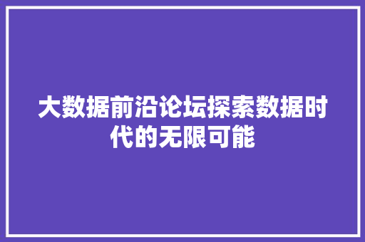大数据前沿论坛探索数据时代的无限可能  第1张