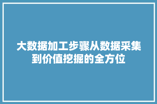 大数据加工步骤从数据采集到价值挖掘的全方位  第1张