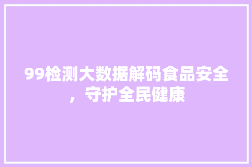 99检测大数据解码食品安全，守护全民健康
