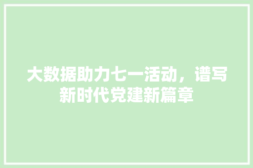 大数据助力七一活动，谱写新时代党建新篇章