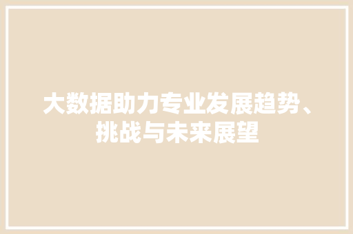 大数据助力专业发展趋势、挑战与未来展望  第1张