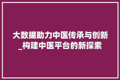 大数据助力中医传承与创新_构建中医平台的新探索