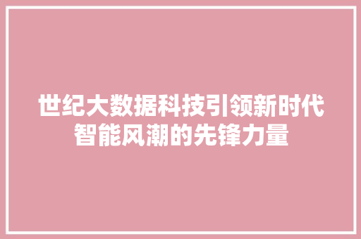 世纪大数据科技引领新时代智能风潮的先锋力量