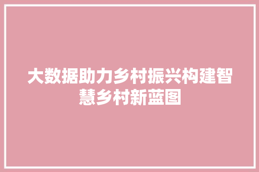 大数据助力乡村振兴构建智慧乡村新蓝图