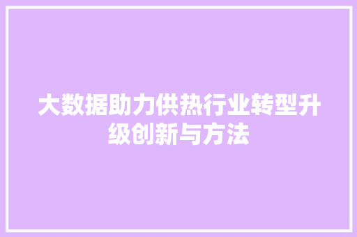 大数据助力供热行业转型升级创新与方法  第1张