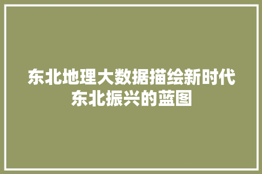 东北地理大数据描绘新时代东北振兴的蓝图