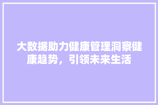 大数据助力健康管理洞察健康趋势，引领未来生活